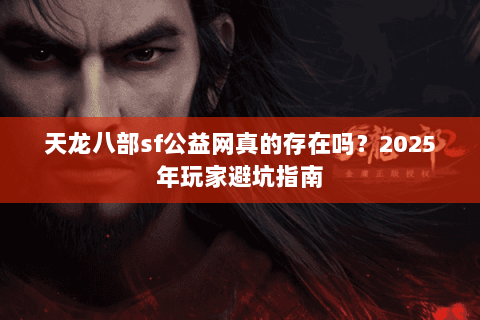 天龙八部sf公益网真的存在吗?2025年玩家避坑指南 天龙八部sf公益网真的存在吗?2025年玩家避坑指南
