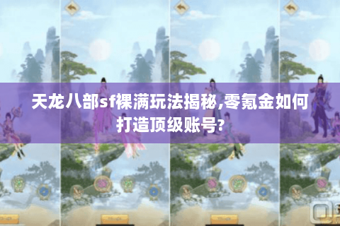 天龙八部sf裸满玩法揭秘,零氪金如何打造顶级账号?