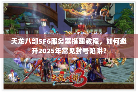 天龙八部SF6服务器搭建教程，如何避开2025年常见封号陷阱？