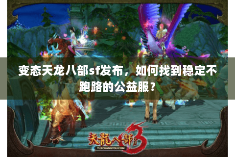 变态天龙八部sf发布,如何找到稳定不跑路的公益服? 变态天龙八部sf发布,如何找到稳定不跑路的公益服?