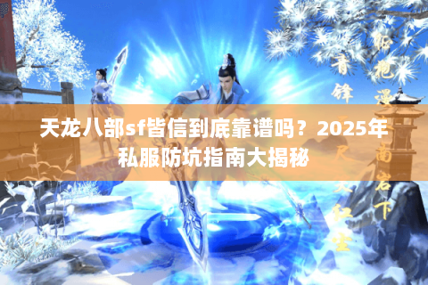 天龙八部sf皆信到底靠谱吗?2025年私服防坑指南大揭秘 天龙八部sf皆信到底靠谱吗?2025年私服防坑指南大揭秘