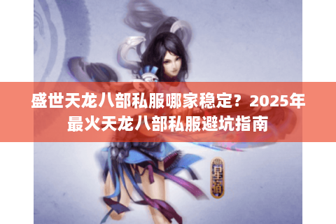 盛世天龙八部私服哪家稳定？2025年最火天龙八部私服避坑指南