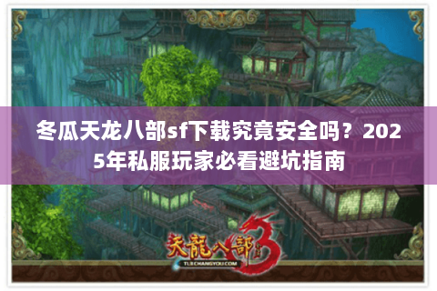 冬瓜天龙八部sf下载究竟安全吗?2025年私服玩家必看避坑指南 冬瓜天龙八部sf下载究竟安全吗?2025年私服玩家必看避坑指南