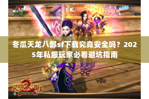 冬瓜天龙八部sf下载究竟安全吗?2025年私服玩家必看避坑指南 冬瓜天龙八部sf下载究竟安全吗?2025年私服玩家必看避坑指南