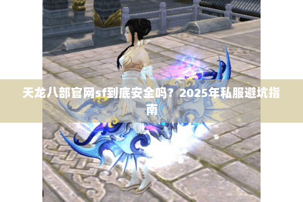 天龙八部官网sf到底安全吗?2025年私服避坑指南 天龙八部官网sf到底安全吗?2025年私服避坑指南