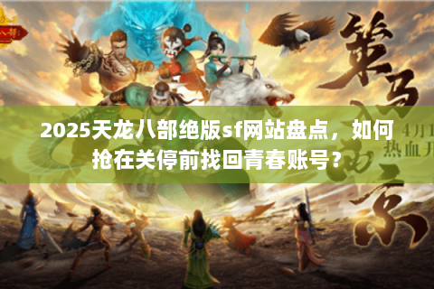 2025天龙八部绝版sf网站盘点，如何抢在关停前找回青春账号？