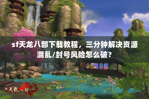 sf天龙八部下载教程，三分钟解决资源混乱/封号风险怎么破？