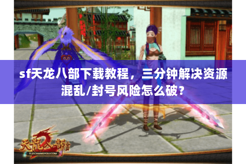 sf天龙八部下载教程,三分钟解决资源混乱/封号风险怎么破? sf天龙八部下载教程,三分钟解决资源混乱/封号风险怎么破?
