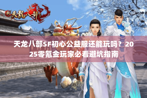 天龙八部SF初心公益服还能玩吗?2025零氪金玩家必看避坑指南 天龙八部SF初心公益服还能玩吗?2025零氪金玩家必看避坑指南