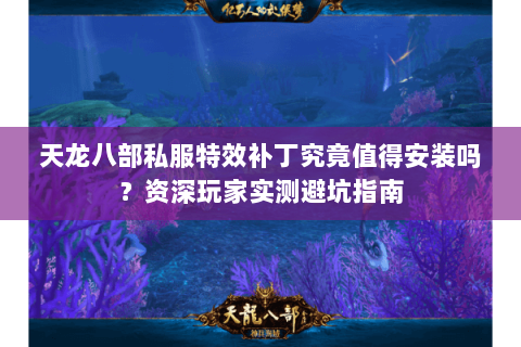 天龙八部私服特效补丁究竟值得安装吗？资深玩家实测避坑指南