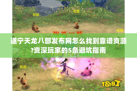 遂宁天龙八部发布网怎么找到靠谱资源?资深玩家的5条避坑指南 遂宁天龙八部发布网怎么找到靠谱资源?资深玩家的5条避坑指南