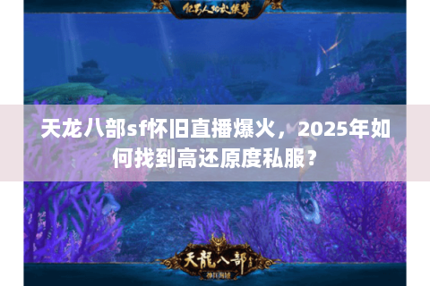 天龙八部sf怀旧直播爆火，2025年如何找到高还原度私服？