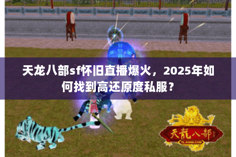 天龙八部sf怀旧直播爆火，2025年如何找到高还原度私服？