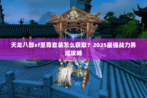 天龙八部sf至尊套装怎么获取？2025最强战力养成攻略