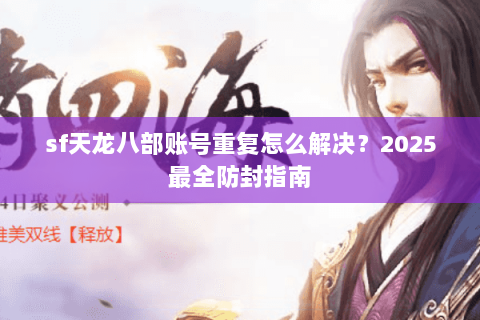 sf天龙八部账号重复怎么解决?2025最全防封指南 sf天龙八部账号重复怎么解决?2025最全防封指南