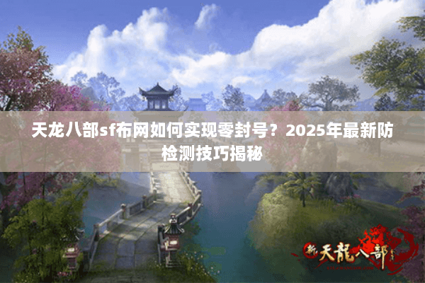 天龙八部sf布网如何实现零封号?2025年最新防检测技巧揭秘 天龙八部sf布网如何实现零封号?2025年最新防检测技巧揭秘