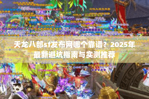 天龙八部sf发布网哪个靠谱?2025年最新避坑指南与实测推荐 天龙八部sf发布网哪个靠谱?2025年最新避坑指南与实测推荐