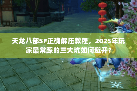 天龙八部SF正确解压教程,2025年玩家最常踩的三大坑如何避开? 天龙八部SF正确解压教程,2025年玩家最常踩的三大坑如何避开?