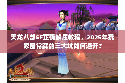 天龙八部SF正确解压教程,2025年玩家最常踩的三大坑如何避开? 天龙八部SF正确解压教程,2025年玩家最常踩的三大坑如何避开?