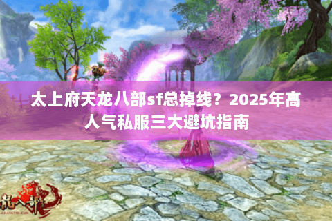太上府天龙八部sf总掉线?2025年高人气私服三大避坑指南 太上府天龙八部sf总掉线?2025年高人气私服三大避坑指南