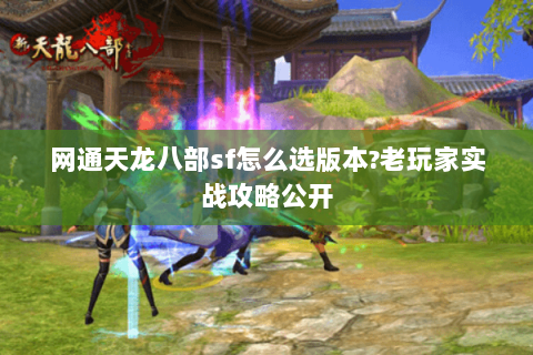 网通天龙八部sf怎么选版本?老玩家实战攻略公开
