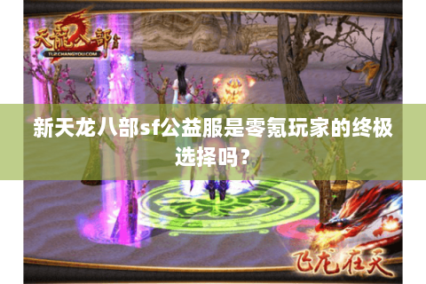 新天龙八部sf公益服是零氪玩家的终极选择吗? 新天龙八部sf公益服是零氪玩家的终极选择吗?