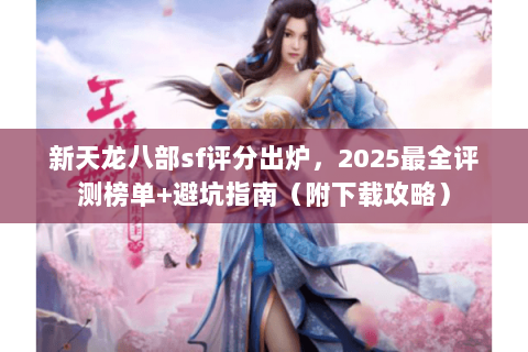 新天龙八部sf评分出炉,2025最全评测榜单+避坑指南(附下载攻略) 新天龙八部sf评分出炉,2025最全评测榜单+避坑指南(附下载攻略)