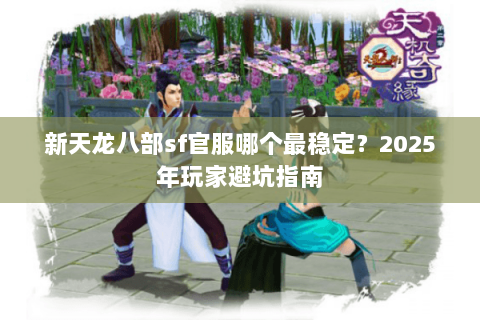 新天龙八部sf官服哪个最稳定？2025年玩家避坑指南