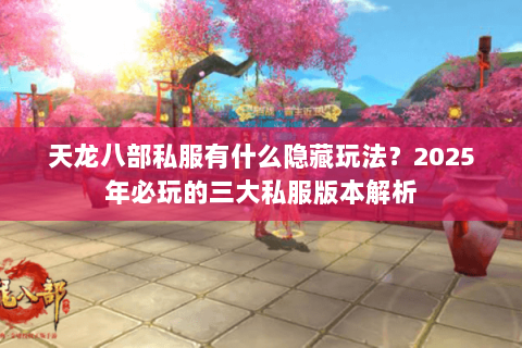 天龙八部私服有什么隐藏玩法？2025年必玩的三大私服版本解析