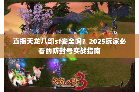 直播天龙八部sf安全吗?2025玩家必看的防封号实战指南 直播天龙八部sf安全吗?2025玩家必看的防封号实战指南