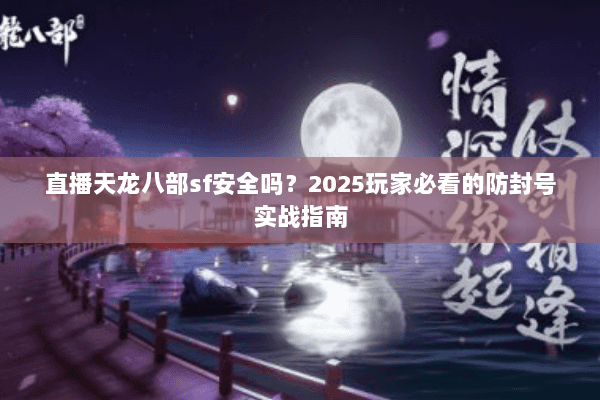 直播天龙八部sf安全吗?2025玩家必看的防封号实战指南 直播天龙八部sf安全吗?2025玩家必看的防封号实战指南