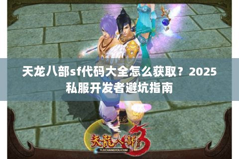 天龙八部sf代码大全怎么获取?2025私服开发者避坑指南 天龙八部sf代码大全怎么获取?2025私服开发者避坑指南