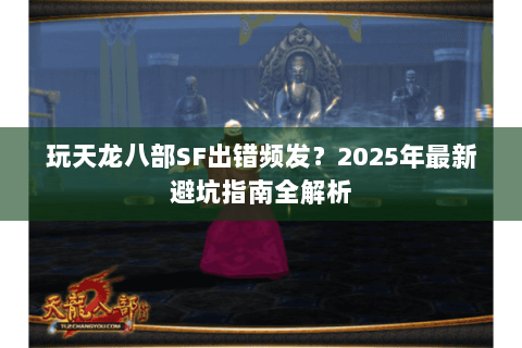 玩天龙八部SF出错频发?2025年最新避坑指南全解析 玩天龙八部SF出错频发?2025年最新避坑指南全解析