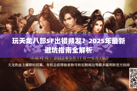玩天龙八部SF出错频发?2025年最新避坑指南全解析 玩天龙八部SF出错频发?2025年最新避坑指南全解析