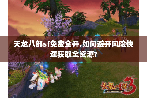 天龙八部sf免费全开,如何避开风险快速获取全资源? 天龙八部sf免费全开,如何避开风险快速获取全资源?