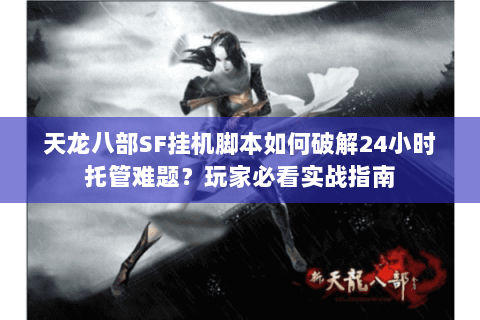 天龙八部SF挂机脚本如何破解24小时托管难题?玩家必看实战指南 天龙八部SF挂机脚本如何破解24小时托管难题?玩家必看实战指南