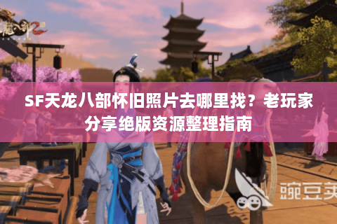 SF天龙八部怀旧照片去哪里找?老玩家分享绝版资源整理指南 SF天龙八部怀旧照片去哪里找?老玩家分享绝版资源整理指南