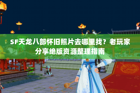SF天龙八部怀旧照片去哪里找?老玩家分享绝版资源整理指南 SF天龙八部怀旧照片去哪里找?老玩家分享绝版资源整理指南