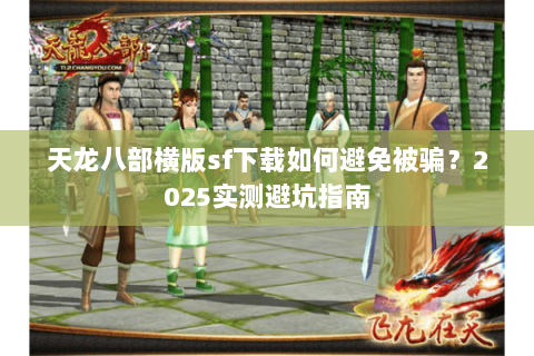 天龙八部横版sf下载如何避免被骗？2025实测避坑指南