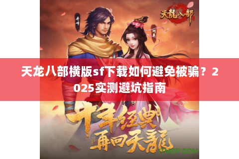 天龙八部横版sf下载如何避免被骗?2025实测避坑指南 天龙八部横版sf下载如何避免被骗?2025实测避坑指南