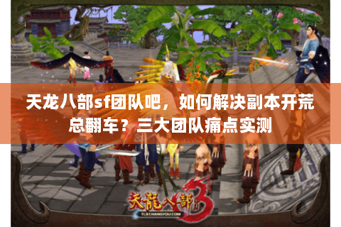天龙八部sf团队吧,如何解决副本开荒总翻车?三大团队痛点实测 天龙八部sf团队吧,如何解决副本开荒总翻车?三大团队痛点实测