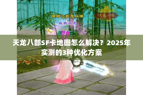 天龙八部SF卡地图怎么解决?2025年实测的3种优化方案 天龙八部SF卡地图怎么解决?2025年实测的3种优化方案