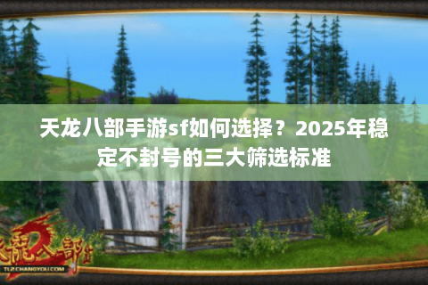 天龙八部手游sf如何选择?2025年稳定不封号的三大筛选标准 天龙八部手游sf如何选择?2025年稳定不封号的三大筛选标准