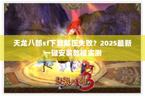 天龙八部sf下载解压失败?2025最新一键安装教程实测 天龙八部sf下载解压失败?2025最新一键安装教程实测