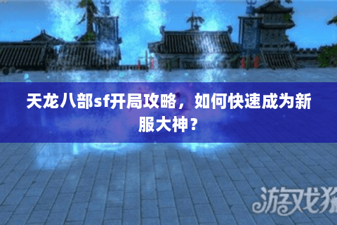 天龙八部sf开局攻略,如何快速成为新服大神? 天龙八部sf开局攻略,如何快速成为新服大神?