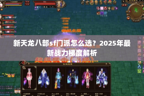 新天龙八部sf门派怎么选?2025年最新战力梯度解析 新天龙八部sf门派怎么选?2025年最新战力梯度解析
