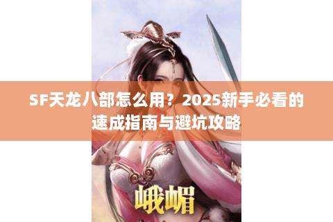 SF天龙八部怎么用?2025新手必看的速成指南与避坑攻略 SF天龙八部怎么用?2025新手必看的速成指南与避坑攻略