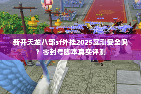 新开天龙八部sf外挂2025实测安全吗?零封号脚本真实评测 新开天龙八部sf外挂2025实测安全吗?零封号脚本真实评测