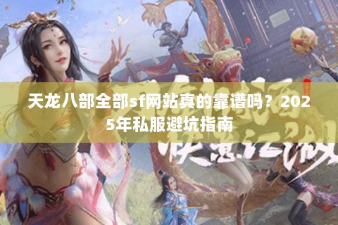 天龙八部全部sf网站真的靠谱吗?2025年私服避坑指南 天龙八部全部sf网站真的靠谱吗?2025年私服避坑指南