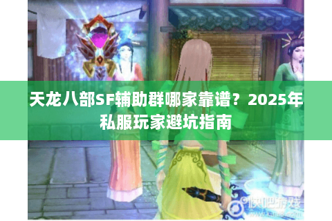 天龙八部SF辅助群哪家靠谱？2025年私服玩家避坑指南